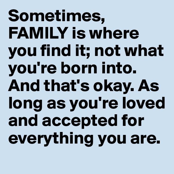 Sometimes, FAMILY is where you find it; not what you're born into. And that's okay. As long as you're loved and accepted for everything you are. 