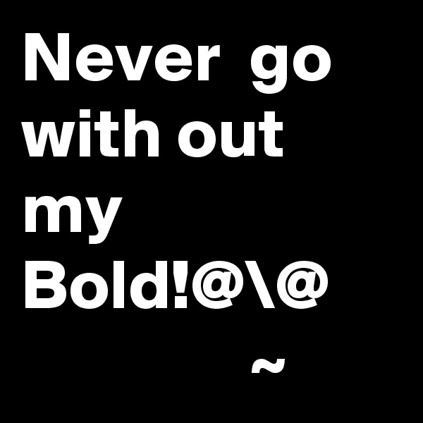 Never  go with out my Bold!@\@
                ~