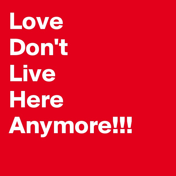 Love 
Don't 
Live
Here 
Anymore!!!
