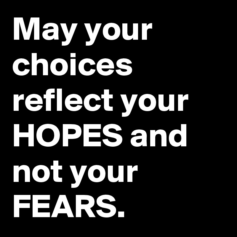 May your choices reflect your HOPES and not your FEARS.