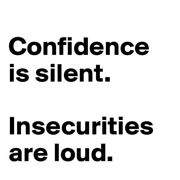 
Confidence is silent.

Insecurities are loud.