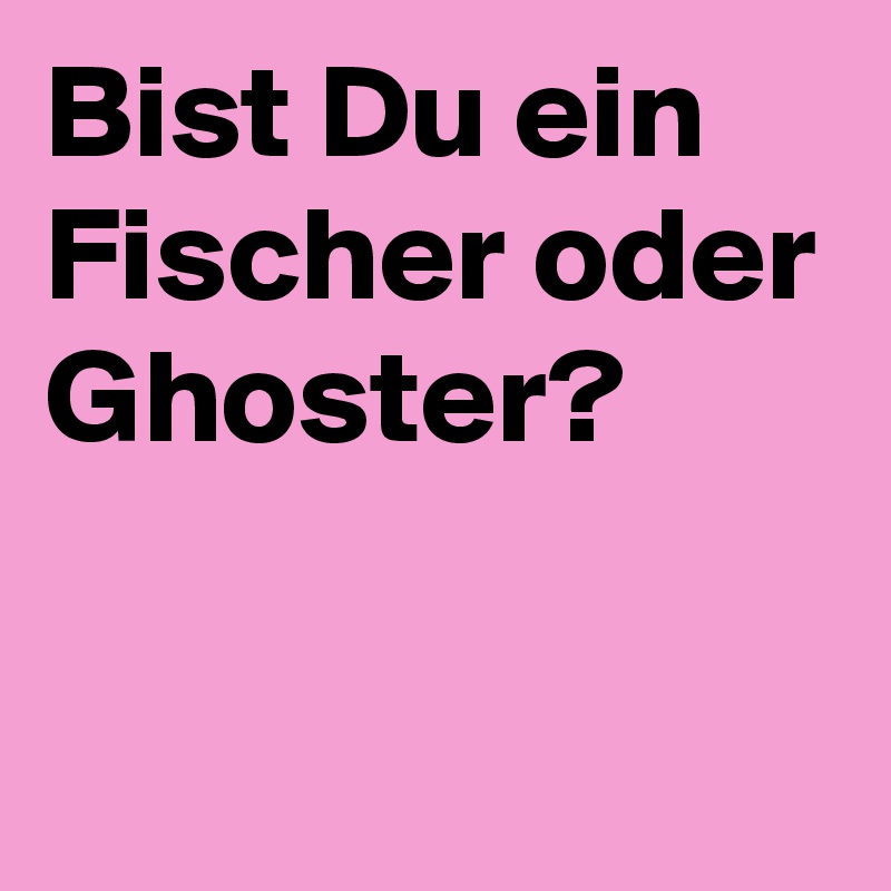 Bist Du ein Fischer oder Ghoster?

