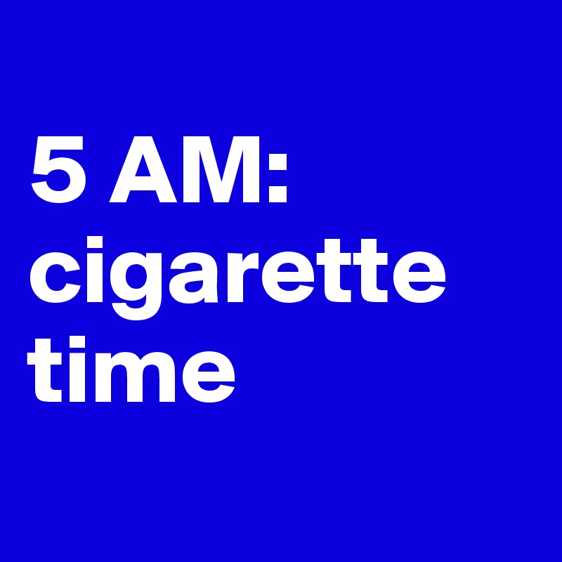 
5 AM:
cigarette time
