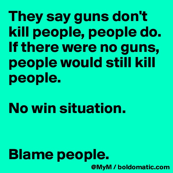 They say guns don't kill people, people do.  If there were no guns, people would still kill people.  

No win situation.  


Blame people. 
