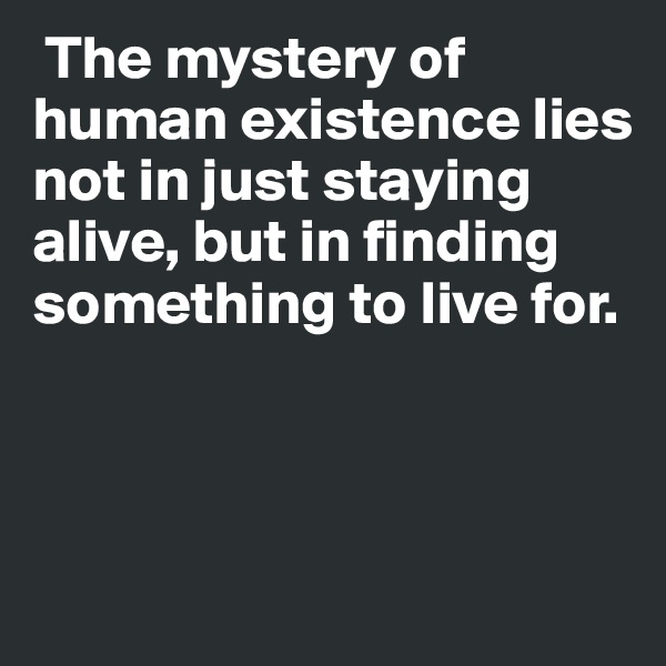  The mystery of human existence lies not in just staying alive, but in finding something to live for. 



