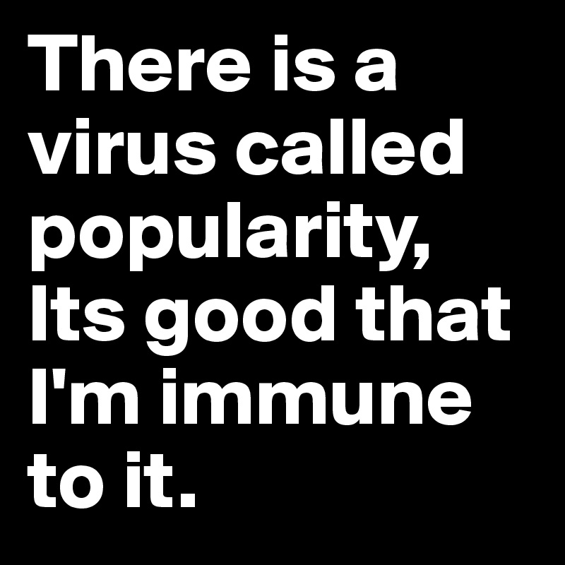 There is a virus called popularity, Its good that I'm immune to it.