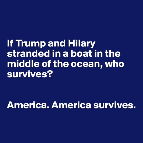 


If Trump and Hilary stranded in a boat in the middle of the ocean, who survives?


America. America survives.


