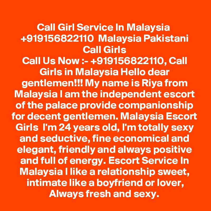 Call Girl Service In Malaysia  +919156822110  Malaysia Pakistani Call Girls
Call Us Now :- +919156822110, Call Girls in Malaysia Hello dear gentlemen!!! My name is Riya from Malaysia I am the independent escort of the palace provide companionship for decent gentlemen. Malaysia Escort Girls  I'm 24 years old, I'm totally sexy and seductive, fine economical and elegant, friendly and always positive and full of energy. Escort Service In Malaysia I like a relationship sweet, intimate like a boyfriend or lover, Always fresh and sexy. 