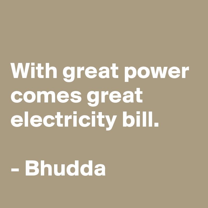 

With great power comes great electricity bill.

- Bhudda