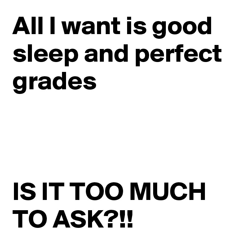 All I want is good sleep and perfect grades



IS IT TOO MUCH TO ASK?!!
