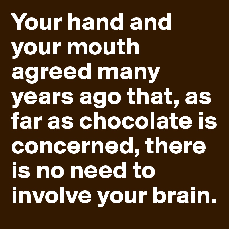 Your hand and your mouth agreed many years ago that, as far as chocolate is concerned, there is no need to involve your brain. 