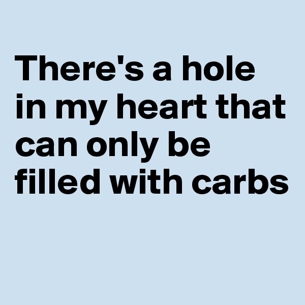 
There's a hole in my heart that can only be filled with carbs

