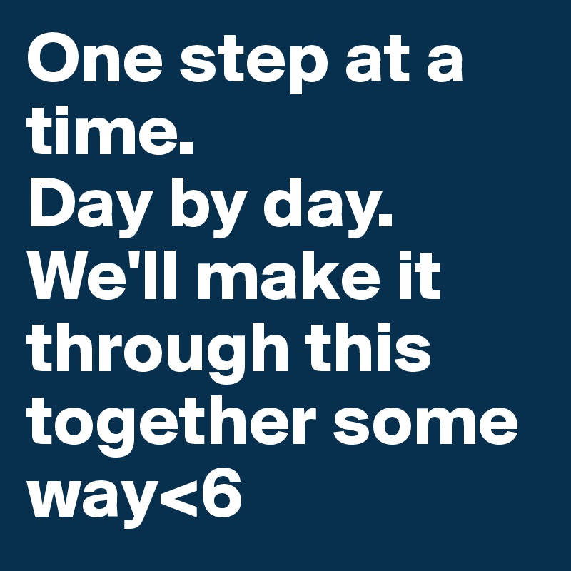 One step at a time.
Day by day.
We'll make it through this together some way<6