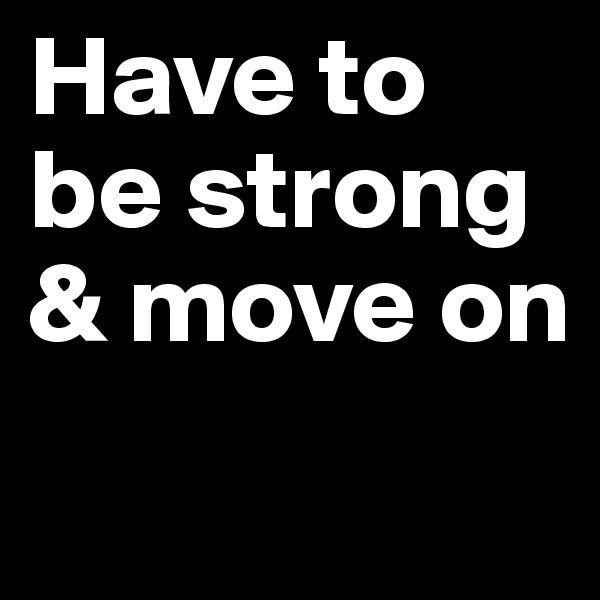 Have to be strong & move on 
