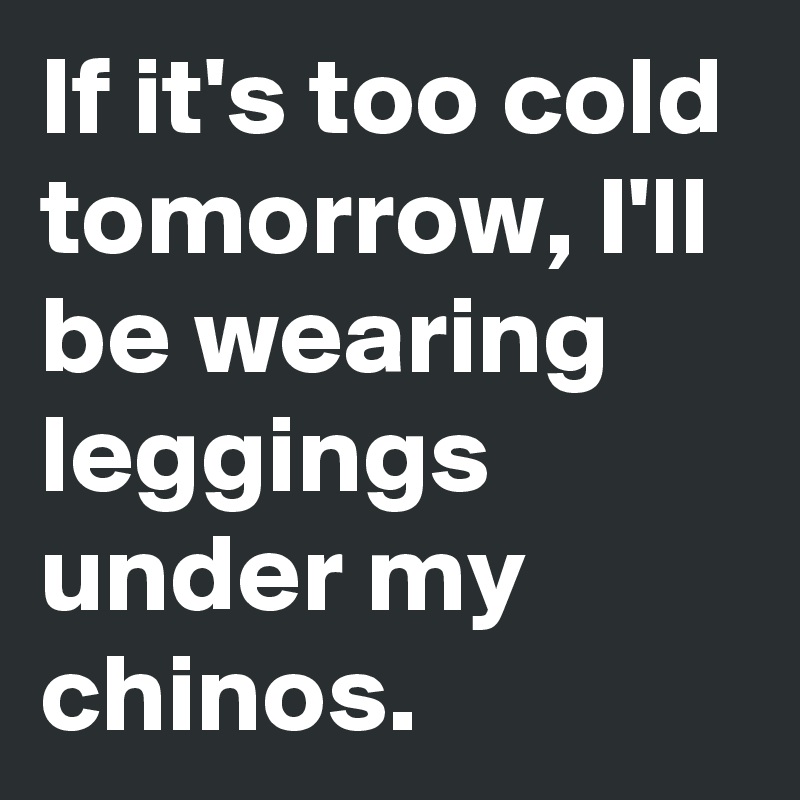 If it's too cold tomorrow, I'll be wearing leggings under my chinos.
