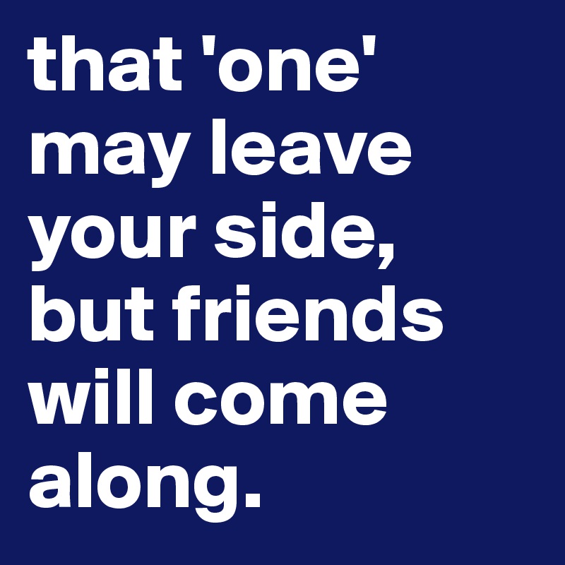 that 'one' may leave your side, but friends will come along. 
