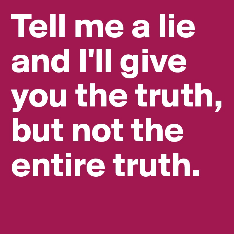 Tell me a lie and I'll give you the truth, but not the entire truth.