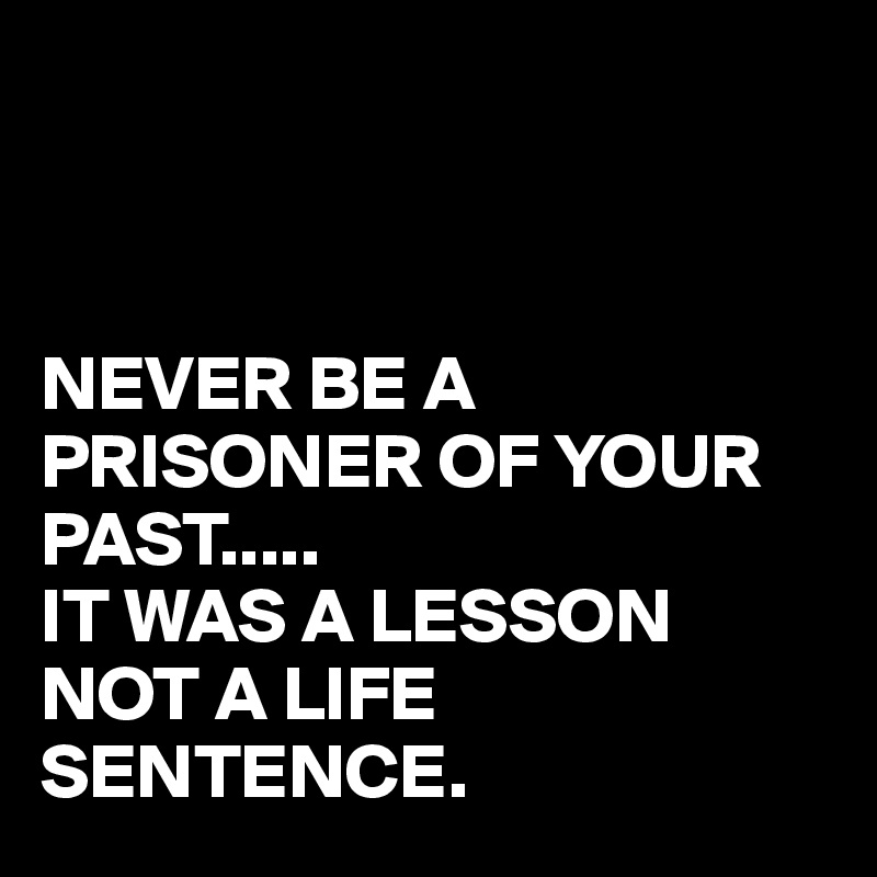 



NEVER BE A PRISONER OF YOUR PAST.....
IT WAS A LESSON NOT A LIFE SENTENCE.