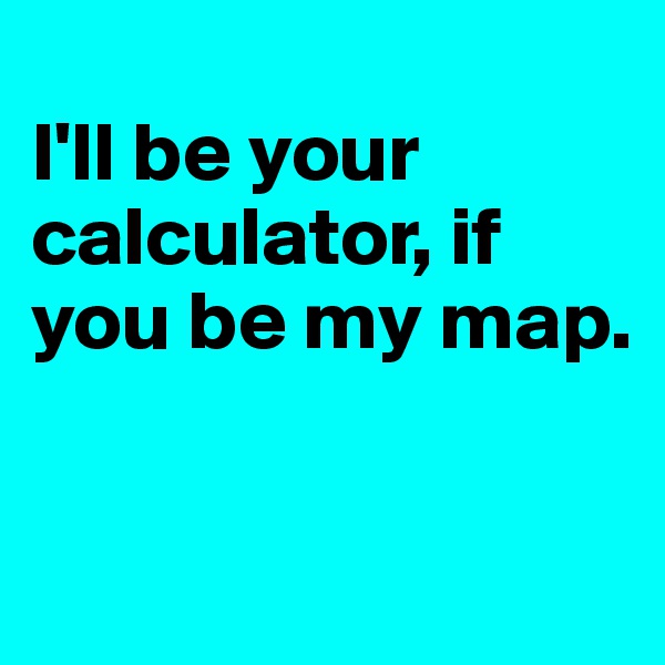 
I'll be your calculator, if you be my map. 

