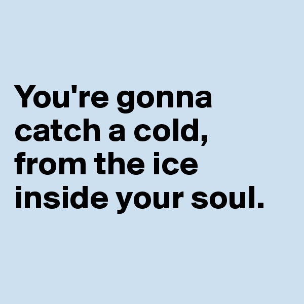 

You're gonna catch a cold,
from the ice inside your soul.

