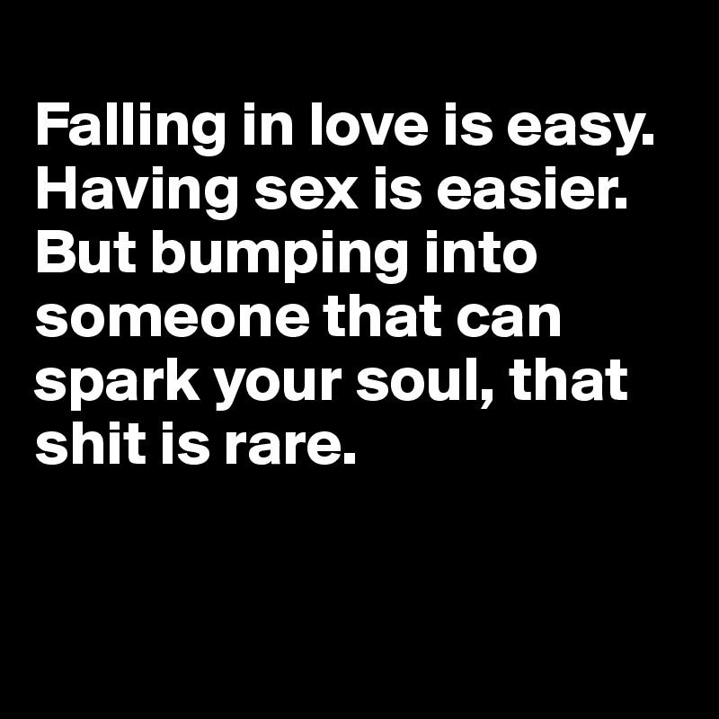 
Falling in love is easy. Having sex is easier. But bumping into someone that can spark your soul, that shit is rare.


