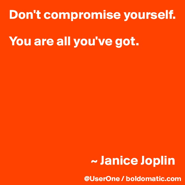 Don't compromise yourself.

You are all you've got.








                               ~ Janice Joplin