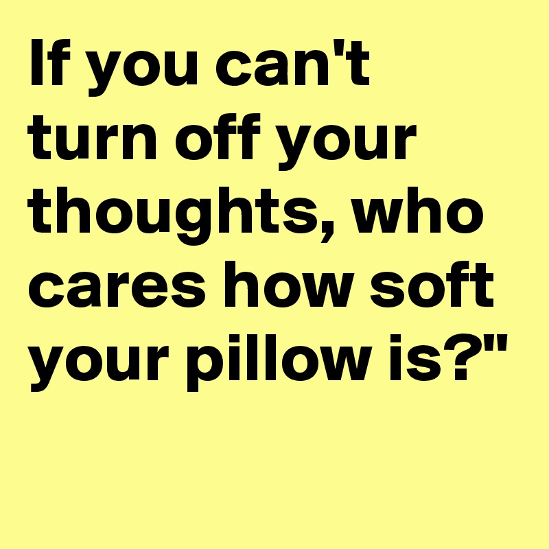 If you can't turn off your thoughts, who cares how soft your pillow is?"
