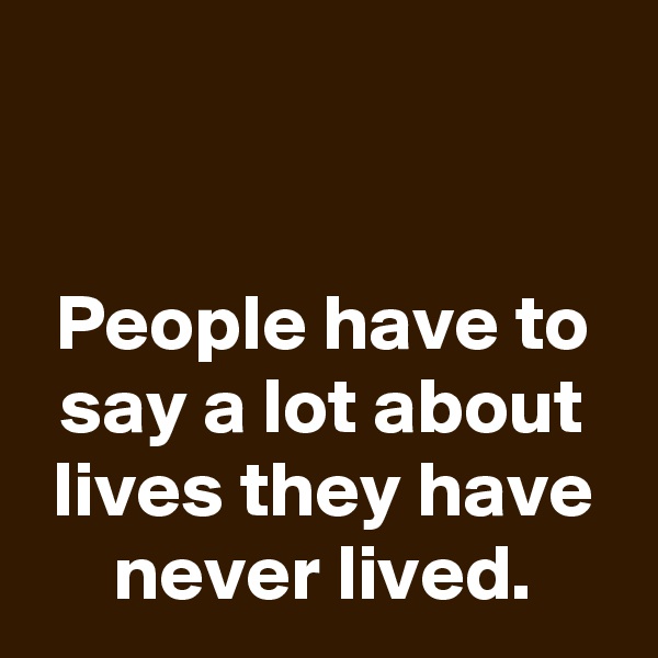 


People have to say a lot about lives they have never lived.
