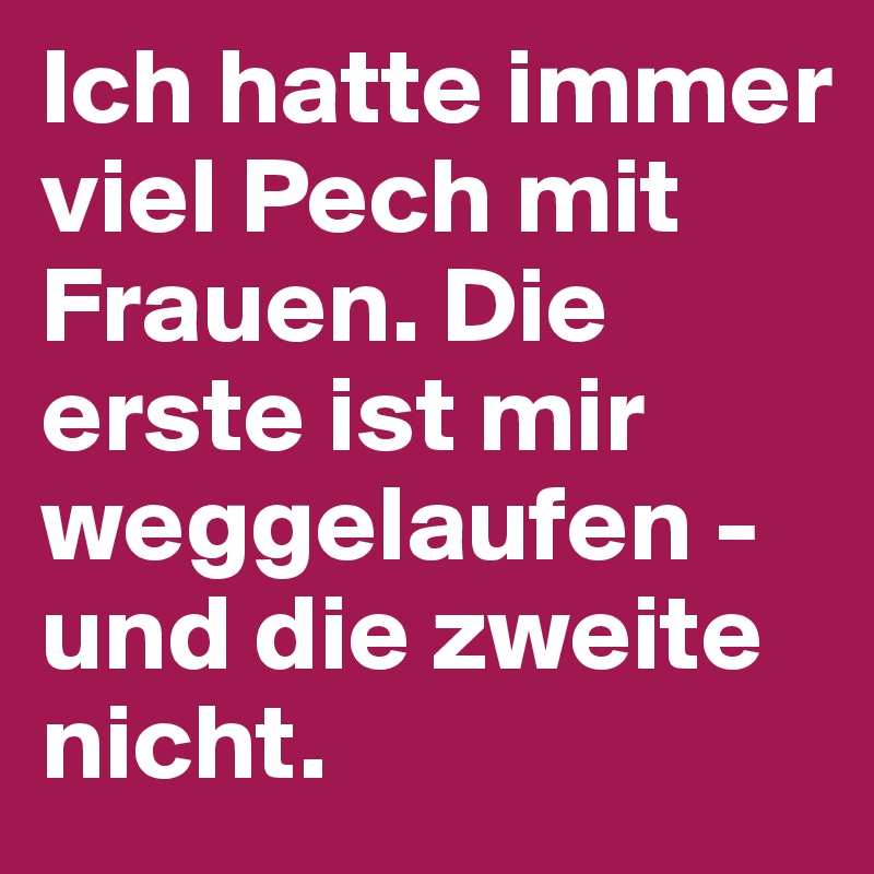 Ich hatte immer viel Pech mit Frauen. Die erste ist mir weggelaufen - und die zweite nicht.