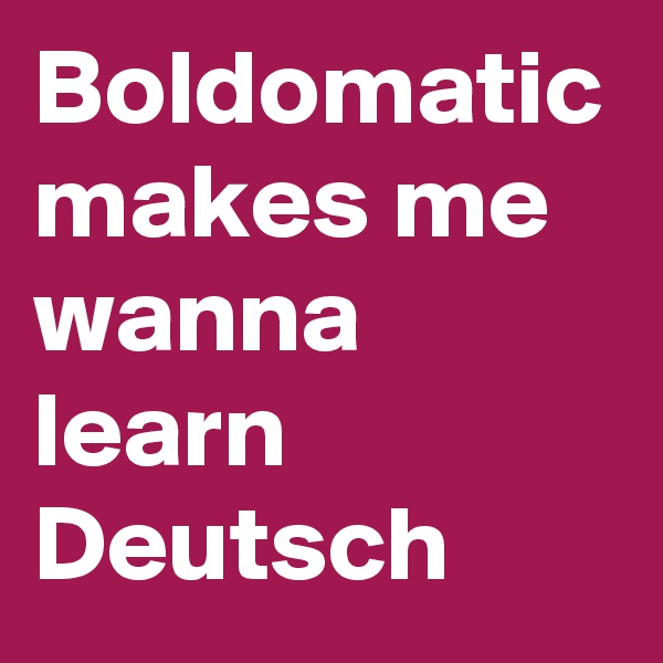 Boldomatic makes me wanna learn Deutsch