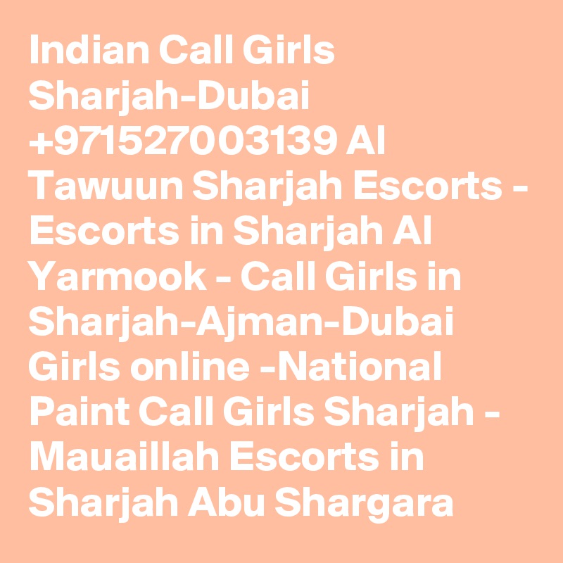 Indian Call Girls Sharjah-Dubai +971527003139 Al Tawuun Sharjah Escorts - Escorts in Sharjah Al Yarmook - Call Girls in Sharjah-Ajman-Dubai Girls online -National Paint Call Girls Sharjah - Mauaillah Escorts in Sharjah Abu Shargara 