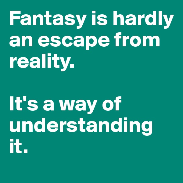 Fantasy is hardly an escape from reality. 

It's a way of understanding it.