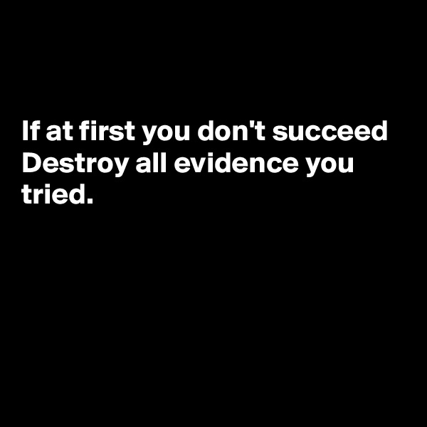 


If at first you don't succeed
Destroy all evidence you tried. 





