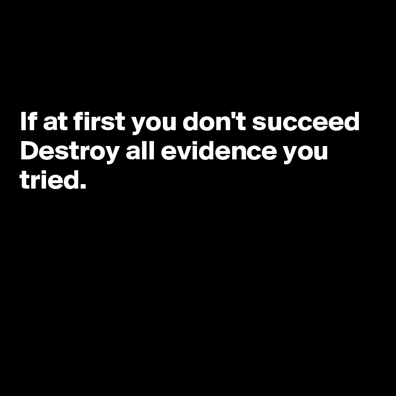 


If at first you don't succeed
Destroy all evidence you tried. 





