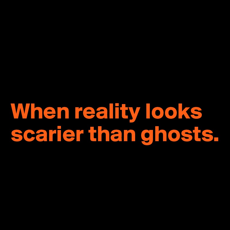 



When reality looks scarier than ghosts.


