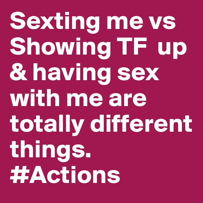 Sexting me vs Showing TF  up & having sex with me are totally different things. #Actions