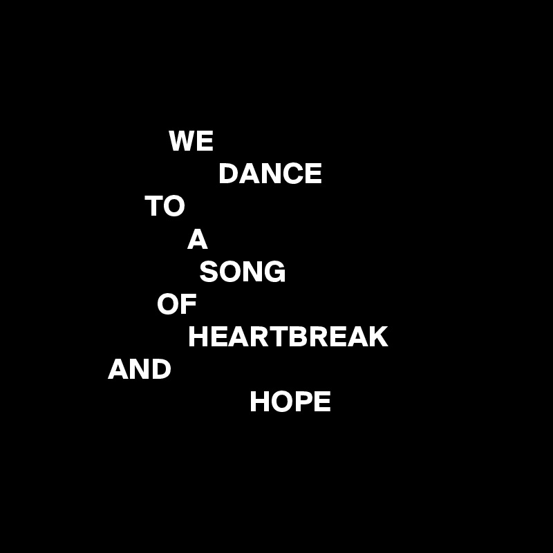 


                       WE
                               DANCE
                   TO
                          A
                            SONG
                     OF
                          HEARTBREAK
             AND
                                    HOPE


