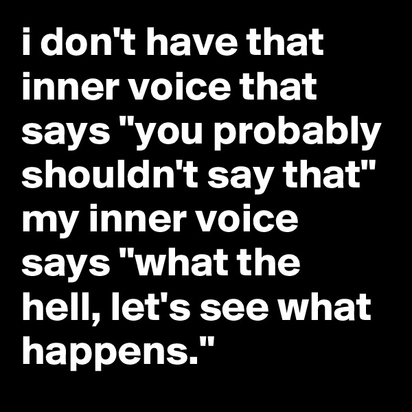i don't have that inner voice that says "you probably shouldn't say that" my inner voice says "what the hell, let's see what happens."