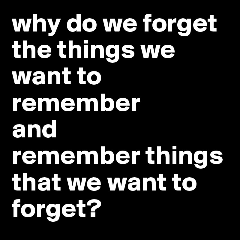 why do we forget the things we want to remember 
and 
remember things that we want to forget? 
