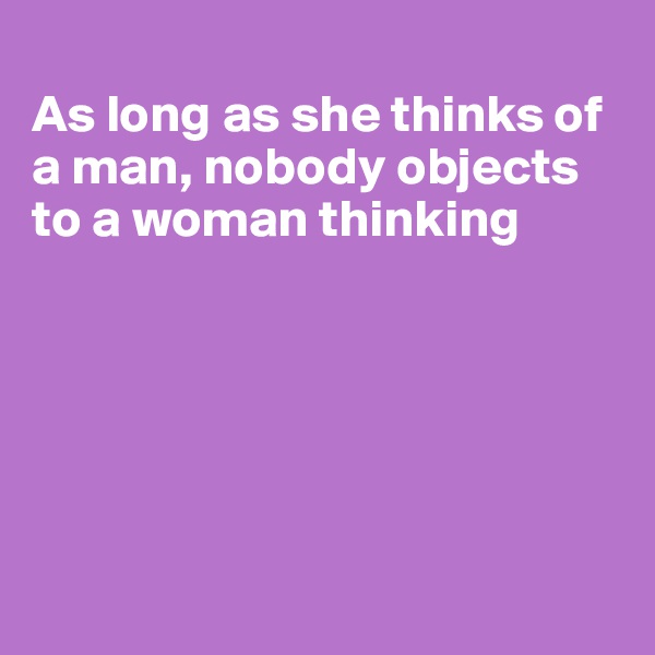 
As long as she thinks of a man, nobody objects to a woman thinking






