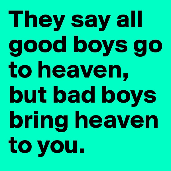 They say all good boys go to heaven, but bad boys bring heaven to you. 