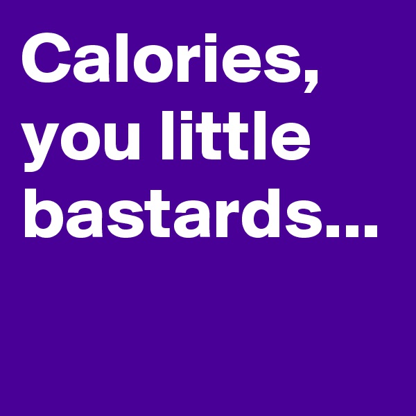 Calories, you little bastards...