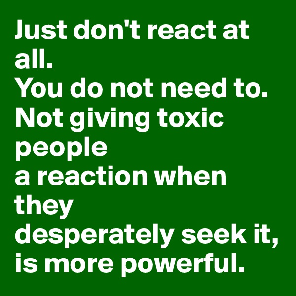 Just don't react at all.
You do not need to.
Not giving toxic people
a reaction when they
desperately seek it,
is more powerful.