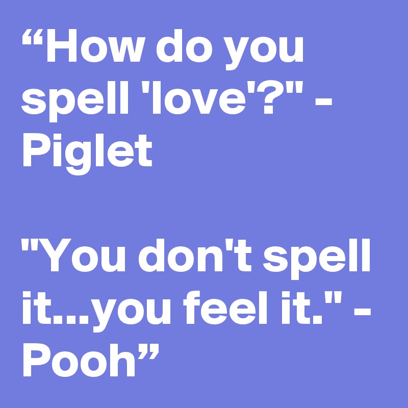 “How do you spell 'love'?" - Piglet

"You don't spell it...you feel it." - Pooh” 