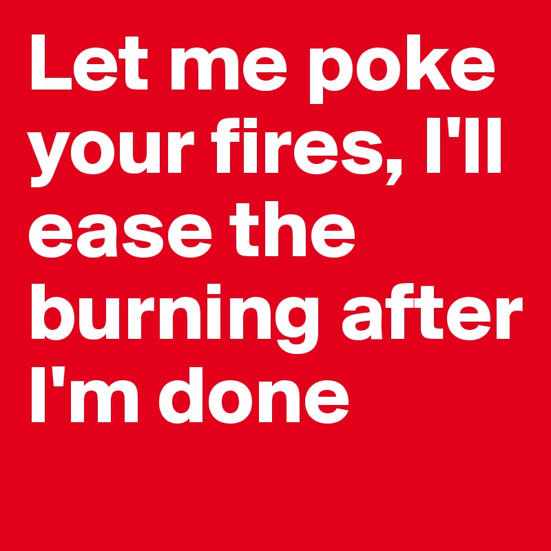 Let me poke your fires, I'll ease the burning after I'm done 