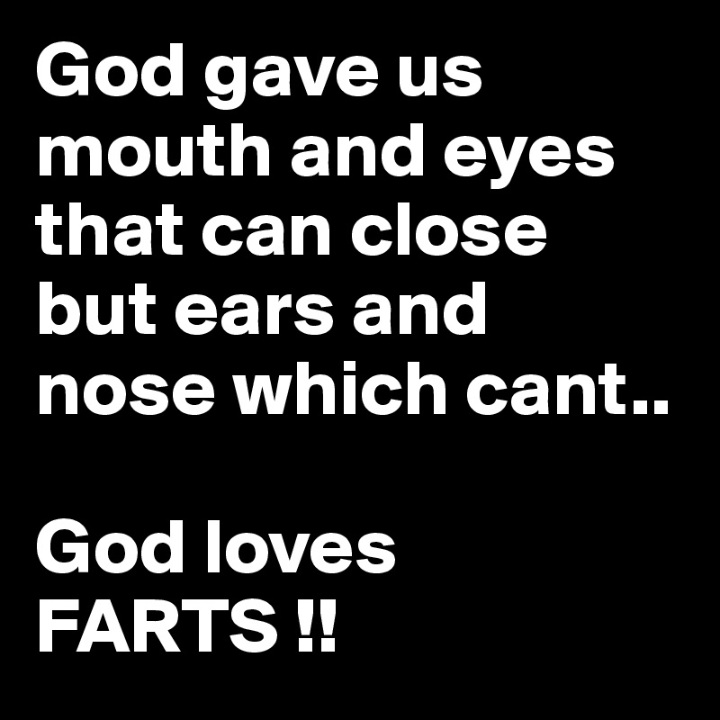 God gave us mouth and eyes that can close but ears and nose which cant..

God loves FARTS !! 