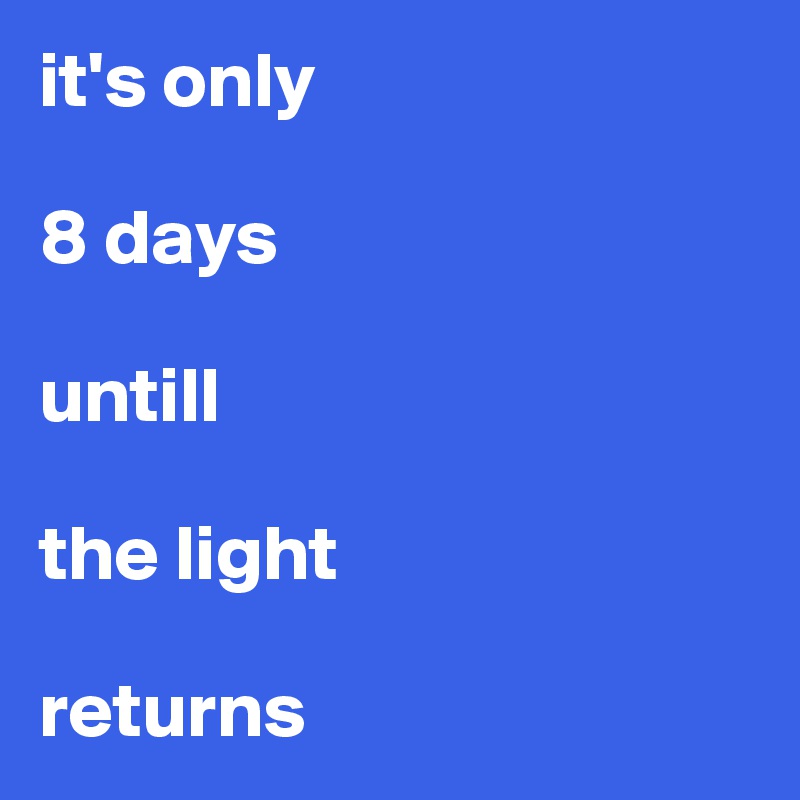 it's only 

8 days 

untill 

the light 

returns