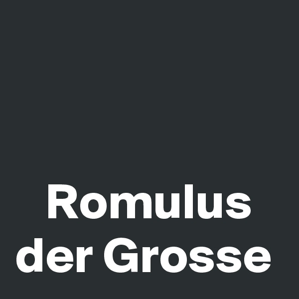 


   Romulus der Grosse