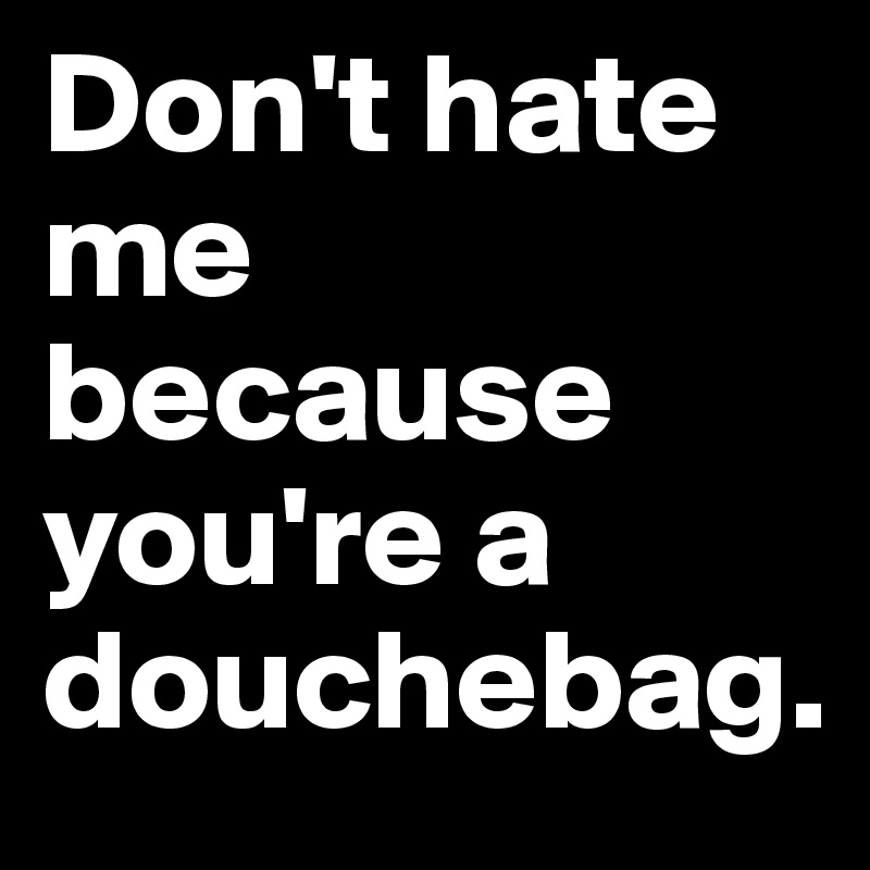 Don't hate me because you're a douchebag.