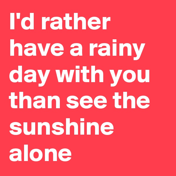 I'd rather have a rainy day with you than see the sunshine alone
